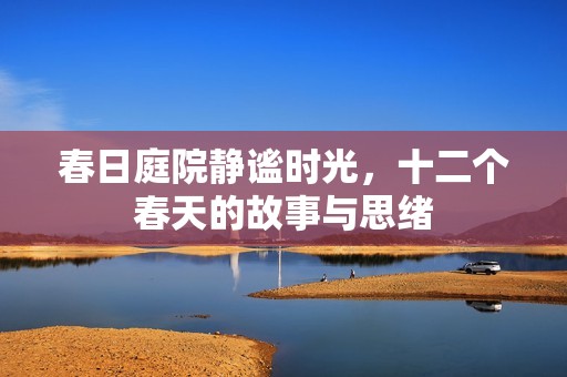春日庭院静谧时光，十二个春天的故事与思绪