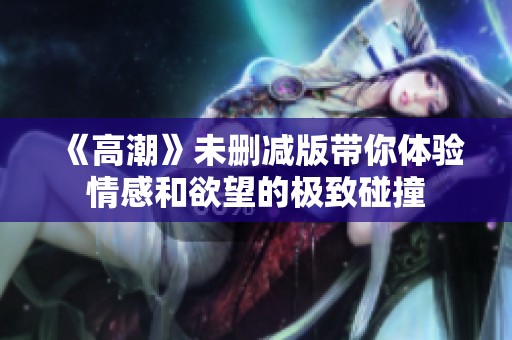 《高潮》未删减版带你体验情感和欲望的极致碰撞