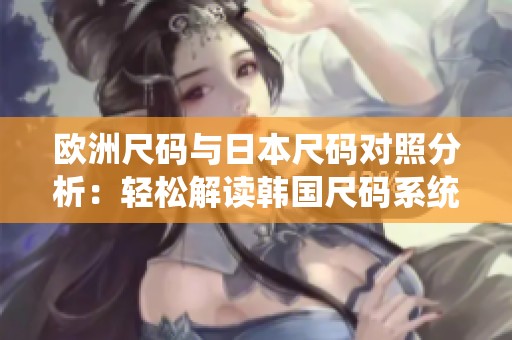 欧洲尺码与日本尺码对照分析：轻松解读韩国尺码系统