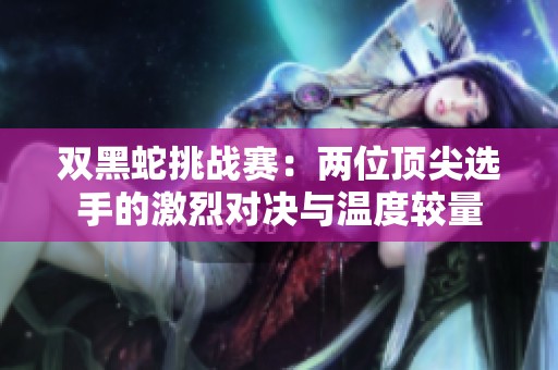 双黑蛇挑战赛：两位顶尖选手的激烈对决与温度较量