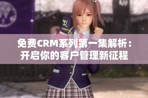 免费CRM系列第一集解析：开启你的客户管理新征程