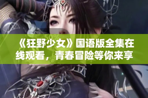 《狂野少女》国语版全集在线观看，青春冒险等你来享受