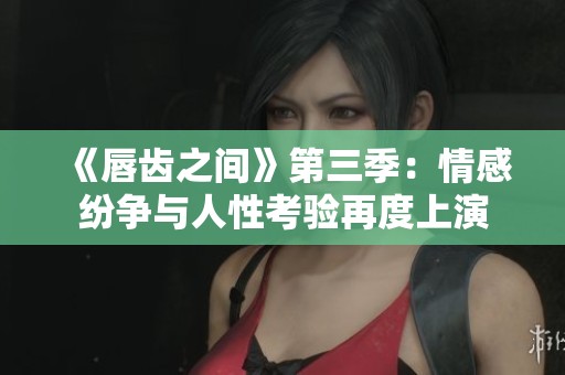 《唇齿之间》第三季：情感纷争与人性考验再度上演