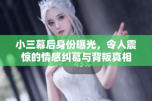 小三幕后身份曝光，令人震惊的情感纠葛与背叛真相