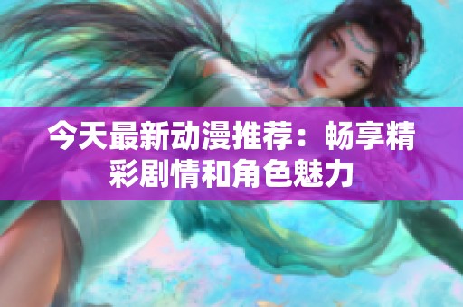 今天最新动漫推荐：畅享精彩剧情和角色魅力
