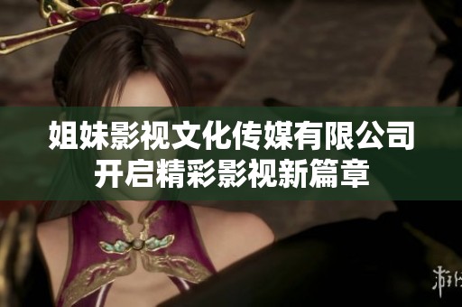 姐妹影视文化传媒有限公司开启精彩影视新篇章