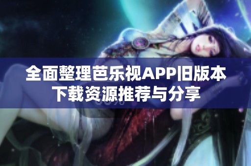全面整理芭乐视APP旧版本下载资源推荐与分享