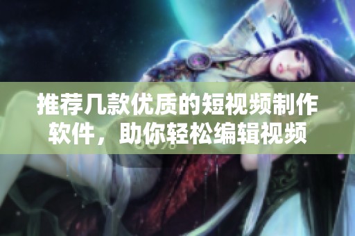 推荐几款优质的短视频制作软件，助你轻松编辑视频