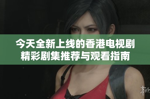 今天全新上线的香港电视剧精彩剧集推荐与观看指南