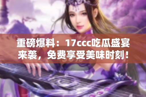 重磅爆料：17ccc吃瓜盛宴来袭，免费享受美味时刻！