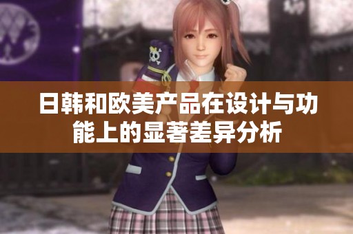 日韩和欧美产品在设计与功能上的显著差异分析
