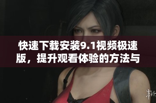 快速下载安装9.1视频极速版，提升观看体验的方法与步骤