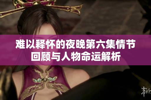 难以释怀的夜晚第六集情节回顾与人物命运解析