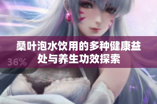 桑叶泡水饮用的多种健康益处与养生功效探索