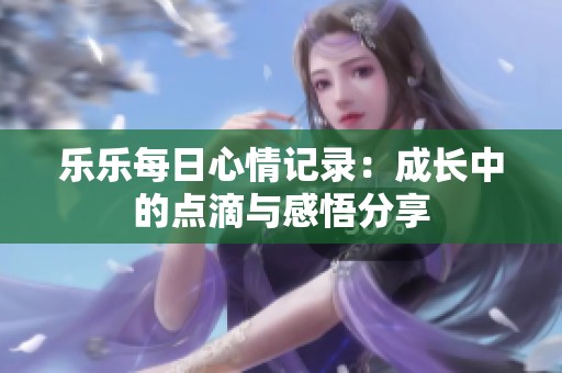 乐乐每日心情记录：成长中的点滴与感悟分享