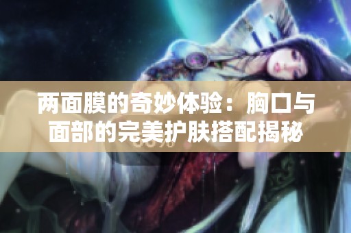 两面膜的奇妙体验：胸口与面部的完美护肤搭配揭秘