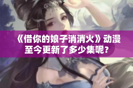 《借你的娘子消消火》动漫至今更新了多少集呢？