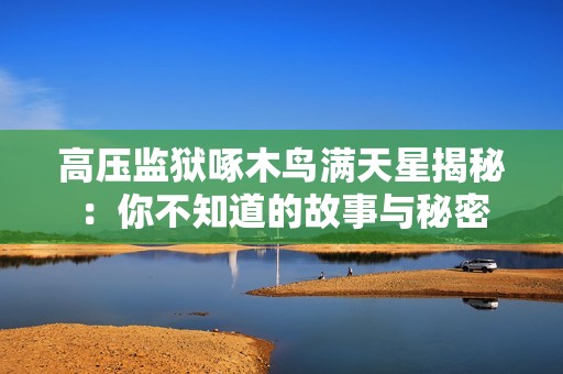 高压监狱啄木鸟满天星揭秘：你不知道的故事与秘密