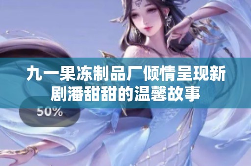 九一果冻制品厂倾情呈现新剧潘甜甜的温馨故事