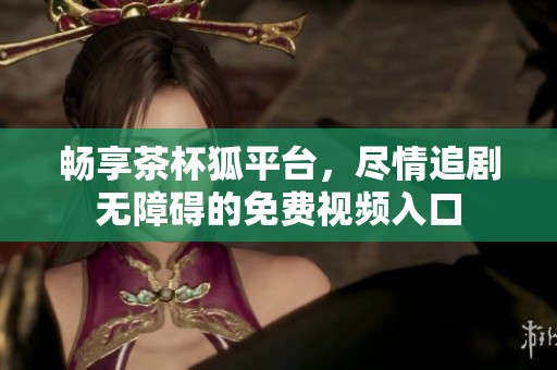 畅享茶杯狐平台，尽情追剧无障碍的免费视频入口