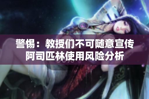 警惕：教授们不可随意宣传阿司匹林使用风险分析