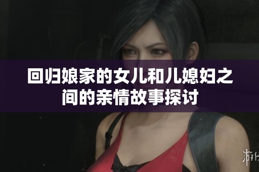 回归娘家的女儿和儿媳妇之间的亲情故事探讨