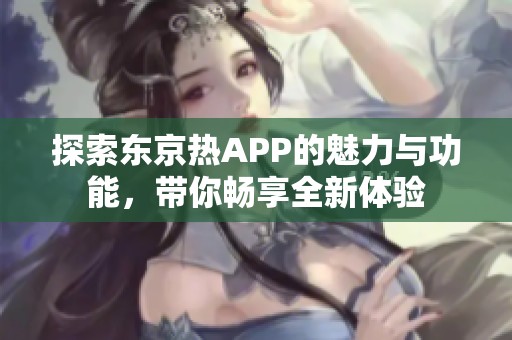 探索东京热APP的魅力与功能，带你畅享全新体验