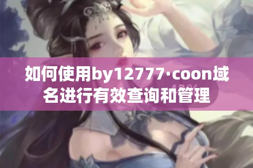 如何使用by12777·coon域名进行有效查询和管理