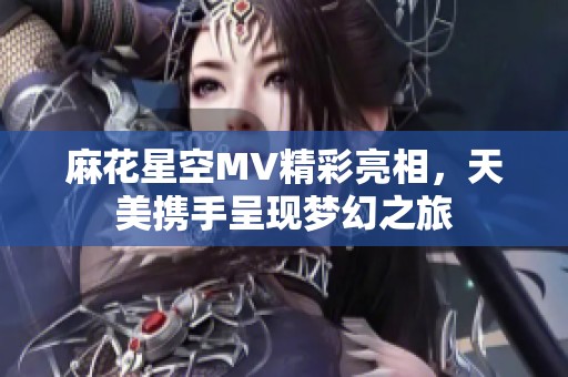 麻花星空MV精彩亮相，天美携手呈现梦幻之旅