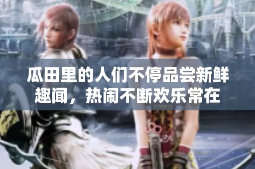 瓜田里的人们不停品尝新鲜趣闻，热闹不断欢乐常在
