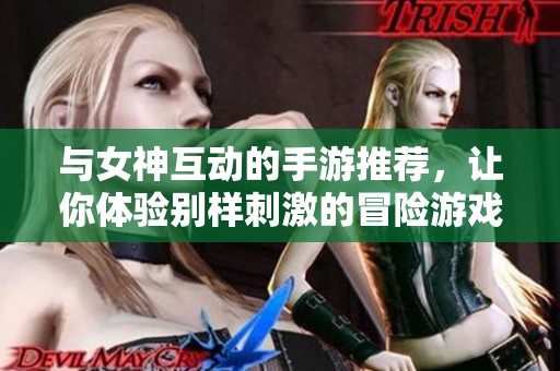 与女神互动的手游推荐，让你体验别样刺激的冒险游戏