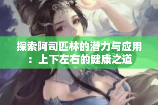 探索阿司匹林的潜力与应用：上下左右的健康之道