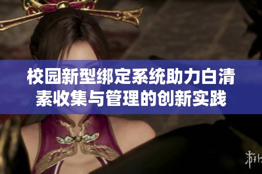 校园新型绑定系统助力白清素收集与管理的创新实践