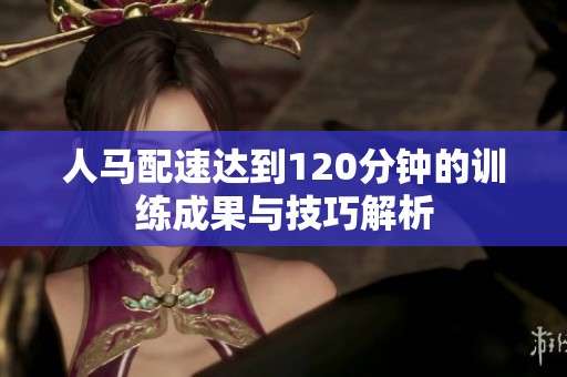 人马配速达到120分钟的训练成果与技巧解析