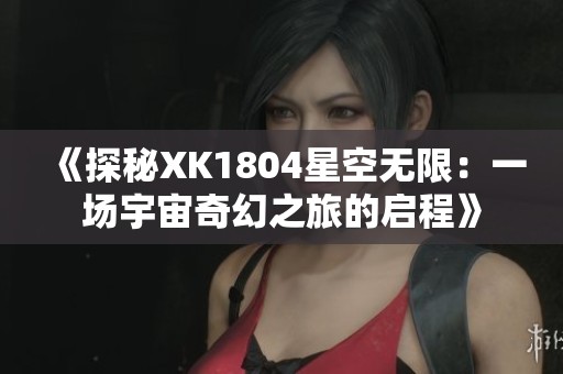 《探秘XK1804星空无限：一场宇宙奇幻之旅的启程》