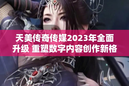 天美传奇传媒2023年全面升级 重塑数字内容创作新格局