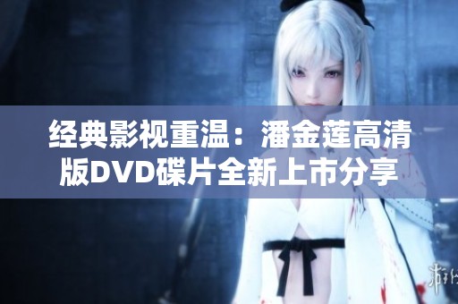 经典影视重温：潘金莲高清版DVD碟片全新上市分享