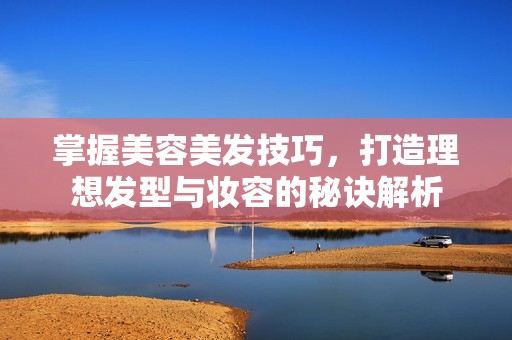 掌握美容美发技巧，打造理想发型与妆容的秘诀解析
