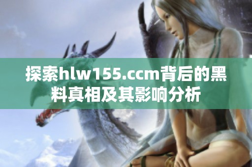 探索hlw155.ccm背后的黑料真相及其影响分析