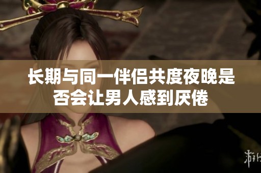 长期与同一伴侣共度夜晚是否会让男人感到厌倦
