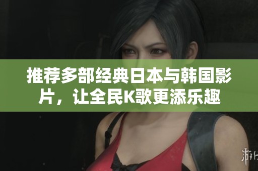 推荐多部经典日本与韩国影片，让全民K歌更添乐趣