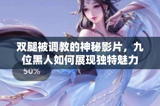 双腿被调教的神秘影片，九位黑人如何展现独特魅力