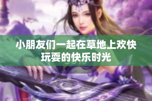 小朋友们一起在草地上欢快玩耍的快乐时光
