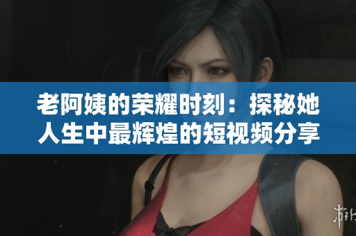 老阿姨的荣耀时刻：探秘她人生中最辉煌的短视频分享