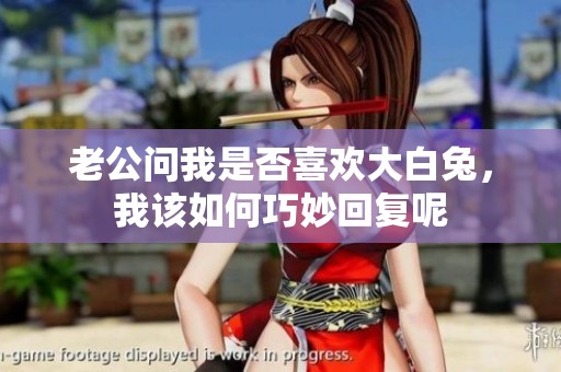老公问我是否喜欢大白兔，我该如何巧妙回复呢