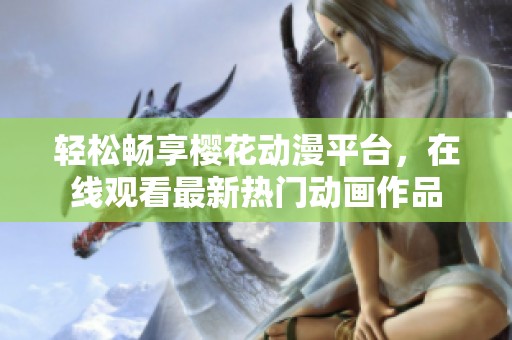 轻松畅享樱花动漫平台，在线观看最新热门动画作品