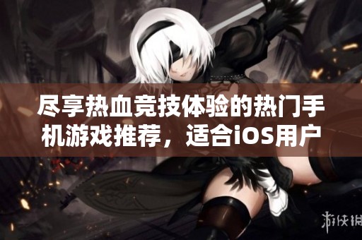 尽享热血竞技体验的热门手机游戏推荐，适合iOS用户
