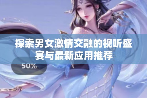 探索男女激情交融的视听盛宴与最新应用推荐