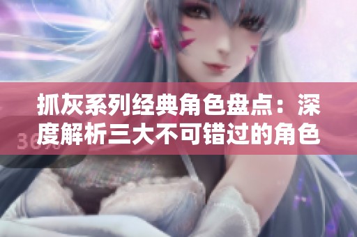 抓灰系列经典角色盘点：深度解析三大不可错过的角色魅力