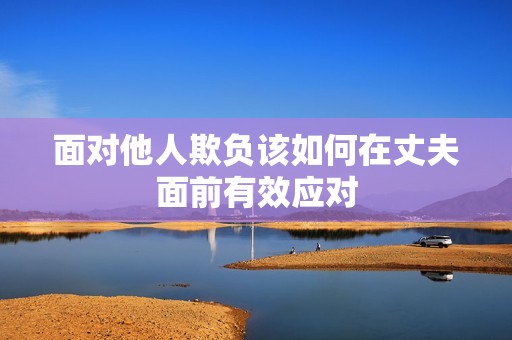 面对他人欺负该如何在丈夫面前有效应对